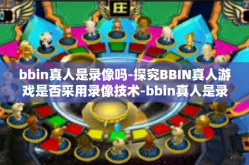 bbin真人是录像吗-探究BBIN真人游戏是否采用录像技术-bbin真人是录像吗