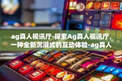 ag真人视讯厅-探索Ag真人视讯厅，一种全新沉浸式的互动体验-ag真人视讯厅