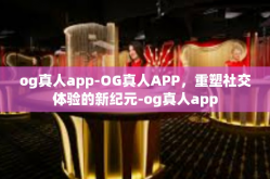 og真人app-OG真人APP，重塑社交体验的新纪元-og真人app