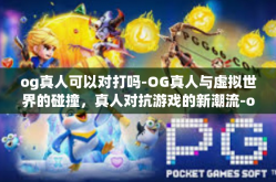 og真人可以对打吗-OG真人与虚拟世界的碰撞，真人对抗游戏的新潮流-og真人可以对打吗