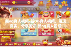 新og真人视频-新OG真人视频，展现真实、分享美好-新og真人视频