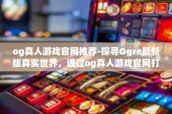 og真人游戏官网推荐-探寻Ogre最新版真实世界，通过og真人游戏官网打造不凡的体验与天赋间的进阶密码（魅力六大独特游戏推荐）og真人游戏官网推荐