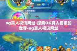 og真人视讯网址-探索OG真人视讯的世界-og真人视讯网址