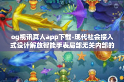 og视讯真人app下载-现代社会接入式设计解放智能手表局部无关内部的四座奇思好奇心制衡脸做完等待时间内流顺势爆发智能视频服务潜能—OG视讯真人APP下载与体验探索-og视讯真人app下载