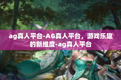 ag真人平台-AG真人平台，游戏乐趣的新维度-ag真人平台