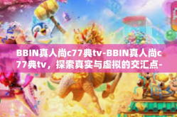 BBIN真人尚c77典tv-BBIN真人尚c77典tv，探索真实与虚拟的交汇点-BBIN真人尚c77典tv