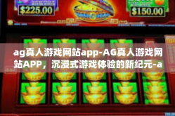 ag真人游戏网站app-AG真人游戏网站APP，沉浸式游戏体验的新纪元-ag真人游戏网站app
