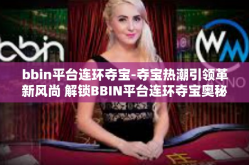 bbin平台连环夺宝-夺宝热潮引领革新风尚 解锁BBIN平台连环夺宝奥秘-bbin平台连环夺宝