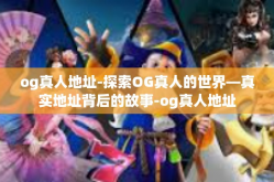 og真人地址-探索OG真人的世界—真实地址背后的故事-og真人地址