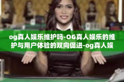 og真人娱乐维护吗-OG真人娱乐的维护与用户体验的双向促进-og真人娱乐维护吗