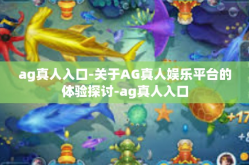 ag真人入口-关于AG真人娱乐平台的体验探讨-ag真人入口