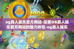 og真人娱乐官方网站-探索OG真人娱乐官方网站的魅力所在-og真人娱乐官方网站