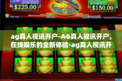 ag真人视讯开户-AG真人视讯开户，在线娱乐的全新体验-ag真人视讯开户