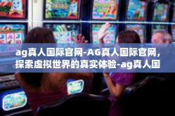 ag真人国际官网-AG真人国际官网，探索虚拟世界的真实体验-ag真人国际官网