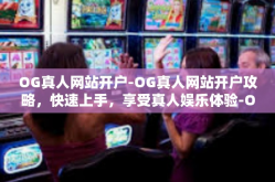 OG真人网站开户-OG真人网站开户攻略，快速上手，享受真人娱乐体验-OG真人网站开户