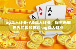 ag真人环亚-AG真人环亚，探索未知世界的极致体验-ag真人环亚