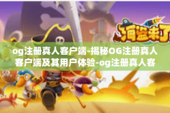 og注册真人客户端-揭秘OG注册真人客户端及其用户体验-og注册真人客户端