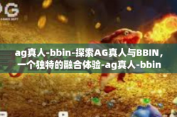 ag真人-bbin-探索AG真人与BBIN，一个独特的融合体验-ag真人-bbin