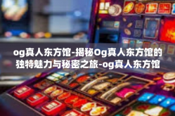 og真人东方馆-揭秘Og真人东方馆的独特魅力与秘密之旅-og真人东方馆