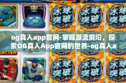 og真人app官网-掌握潮流前沿，探索OG真人App官网的世界-og真人app官网