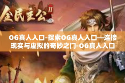OG真人入口-探索OG真人入口—连接现实与虚拟的奇妙之门-OG真人入口