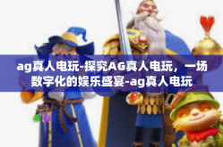 ag真人电玩-探究AG真人电玩，一场数字化的娱乐盛宴-ag真人电玩