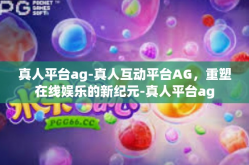 真人平台ag-真人互动平台AG，重塑在线娱乐的新纪元-真人平台ag