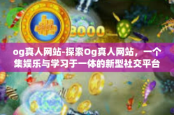 og真人网站-探索Og真人网站，一个集娱乐与学习于一体的新型社交平台-og真人网站