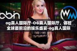 og真人国际厅-OG真人国际厅，体验全球最前沿的娱乐盛宴-og真人国际厅