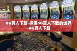 oG真人下载-探索oG真人下载的世界-oG真人下载