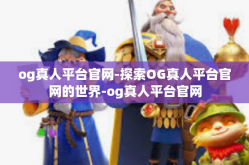 og真人平台官网-探索OG真人平台官网的世界-og真人平台官网