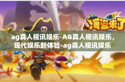 ag真人视讯娱乐-AG真人视讯娱乐，现代娱乐新体验-ag真人视讯娱乐