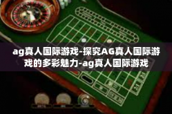 ag真人国际游戏-探究AG真人国际游戏的多彩魅力-ag真人国际游戏