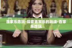 百家乐咋玩-探索百家乐的玩法-百家乐咋玩