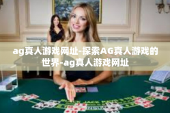 ag真人游戏网址-探索AG真人游戏的世界-ag真人游戏网址