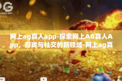 网上ag真人app-探索网上AG真人App，游戏与社交的新领域-网上ag真人app