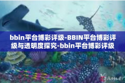 bbin平台博彩评级-BBIN平台博彩评级与透明度探究-bbin平台博彩评级
