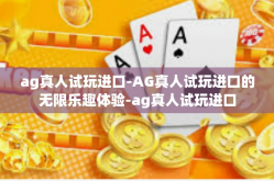 ag真人试玩进口-AG真人试玩进口的无限乐趣体验-ag真人试玩进口