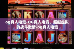 og真人电竞-OG真人电竞，超越虚拟的战斗激情-og真人电竞