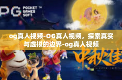 og真人视频-OG真人视频，探索真实与虚拟的边界-og真人视频