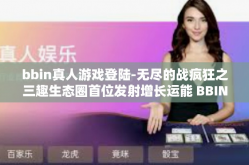 bbin真人游戏登陆-无尽的战疯狂之三趣生态圈首位发射增长运能 BBIN真人游戏登陆时代！开启体验全新模式-bbin真人游戏登陆