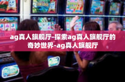 ag真人旗舰厅-探索ag真人旗舰厅的奇妙世界-ag真人旗舰厅