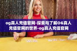 og真人充值官网-探索与了解OG真人充值官网的世界-og真人充值官网