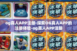 og真人APP注册-探索OG真人APP的注册体验-og真人APP注册