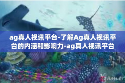 ag真人视讯平台-了解Ag真人视讯平台的内涵和影响力-ag真人视讯平台