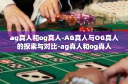 ag真人和og真人-AG真人与OG真人的探索与对比-ag真人和og真人