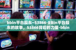 bbin平台股东~53866-BBin平台股东的故事，53866背后的力量-bbin平台股东~53866