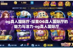 og真人国际厅-探索OG真人国际厅的魅力与活力-og真人国际厅