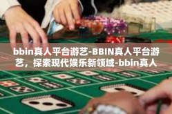 bbin真人平台游艺-BBIN真人平台游艺，探索现代娱乐新领域-bbin真人平台游艺