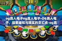 og真人电子og真人电子-OG真人电子，探索虚拟与现实的交汇点-og真人电子og真人电子